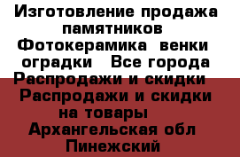 Изготовление продажа памятников. Фотокерамика, венки, оградки - Все города Распродажи и скидки » Распродажи и скидки на товары   . Архангельская обл.,Пинежский 